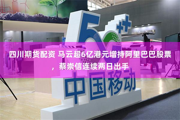 四川期货配资 马云超6亿港元增持阿里巴巴股票，蔡崇信连续两日出手