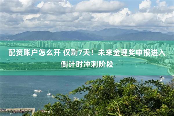 配资账户怎么开 仅剩7天！未来金理奖申报进入倒计时冲刺阶段