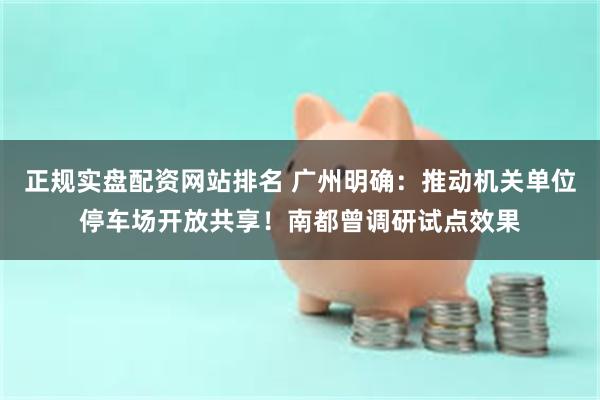 正规实盘配资网站排名 广州明确：推动机关单位停车场开放共享！南都曾调研试点效果