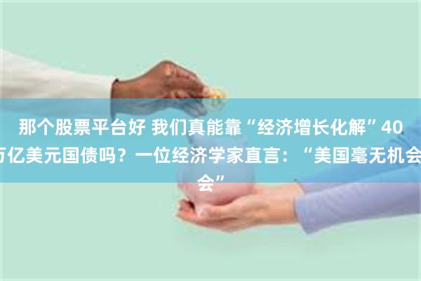 那个股票平台好 我们真能靠“经济增长化解”40万亿美元国债吗？一位经济学家直言：“美国毫无机会”