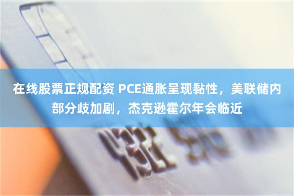 在线股票正规配资 PCE通胀呈现黏性，美联储内部分歧加剧，杰克逊霍尔年会临近