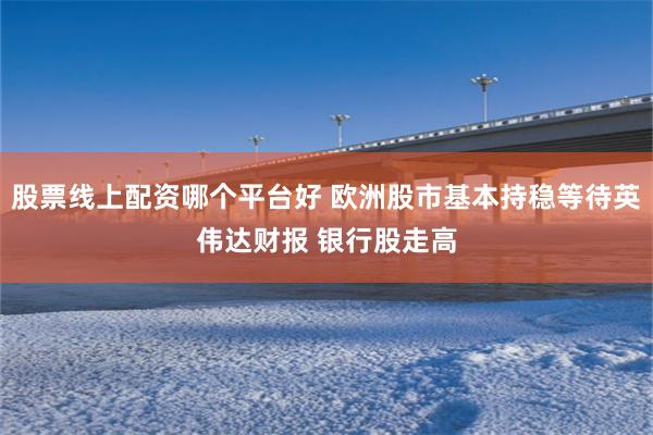 股票线上配资哪个平台好 欧洲股市基本持稳等待英伟达财报 银行股走高