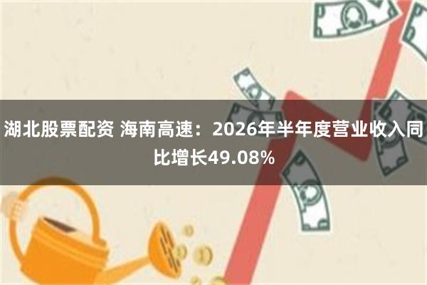 湖北股票配资 海南高速：2026年半年度营业收入同比增长49.08%