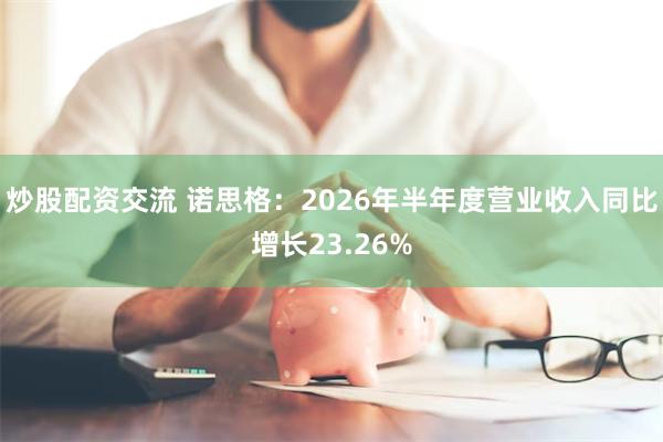炒股配资交流 诺思格：2026年半年度营业收入同比增长23.26%