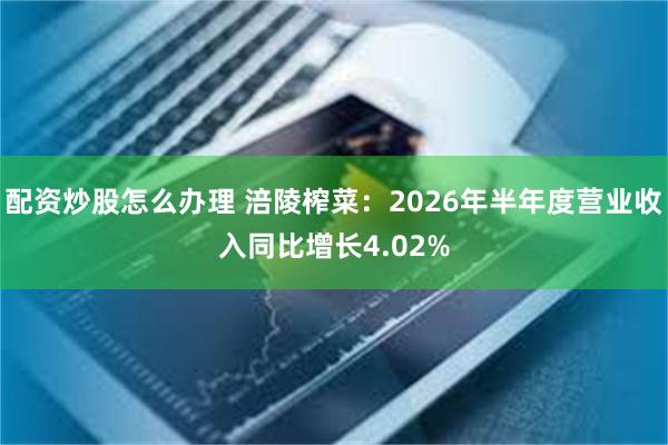 配资炒股怎么办理 涪陵榨菜：2026年半年度营业收入同比增长4.02%