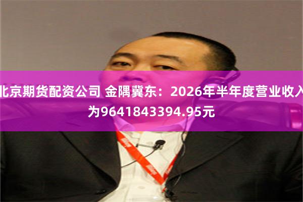 北京期货配资公司 金隅冀东：2026年半年度营业收入为9641843394.95元