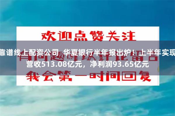 靠谱线上配资公司  华夏银行半年报出炉！上半年实现营收513.08亿元，净利润93.65亿元