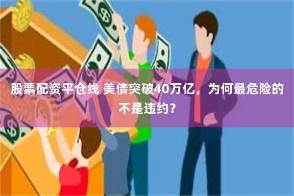 股票配资平仓线 美债突破40万亿，为何最危险的不是违约？