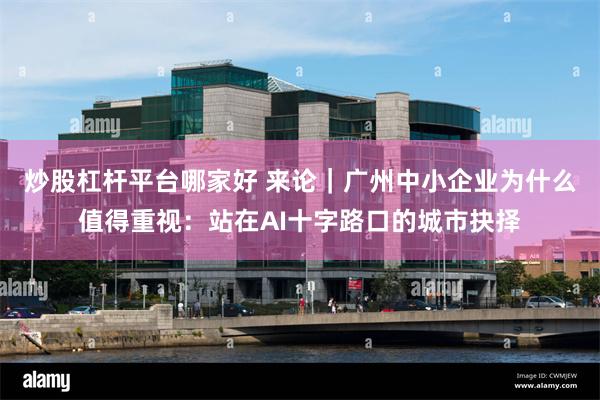 炒股杠杆平台哪家好 来论｜广州中小企业为什么值得重视：站在AI十字路口的城市抉择