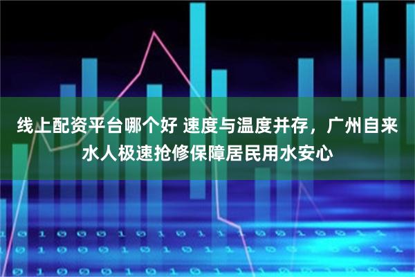线上配资平台哪个好 速度与温度并存，广州自来水人极速抢修保障居民用水安心