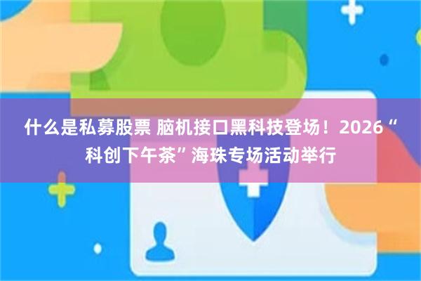 什么是私募股票 脑机接口黑科技登场！2026“科创下午茶”海珠专场活动举行