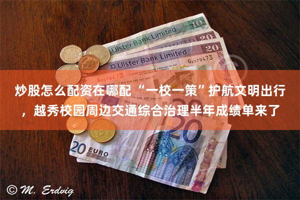 炒股怎么配资在哪配 “一校一策”护航文明出行，越秀校园周边交通综合治理半年成绩单来了