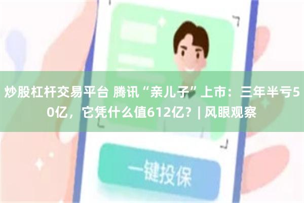 炒股杠杆交易平台 腾讯“亲儿子”上市：三年半亏50亿，它凭什么值612亿？| 风眼观察