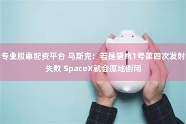 专业股票配资平台 马斯克：若是猎鹰1号第四次发射失败 SpaceX就会原地倒闭
