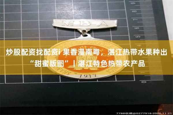 炒股配资找配资i 果香漫南粤，湛江热带水果种出“甜蜜版图”丨湛江特色热带农产品