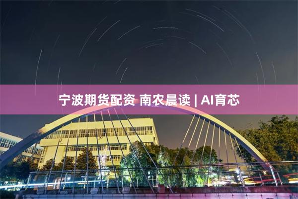 宁波期货配资 南农晨读 | AI育芯