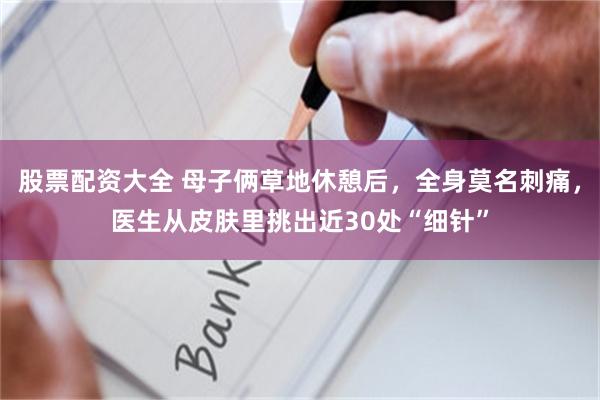 股票配资大全 母子俩草地休憩后，全身莫名刺痛，医生从皮肤里挑出近30处“细针”