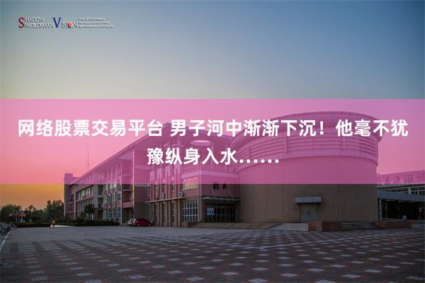网络股票交易平台 男子河中渐渐下沉！他毫不犹豫纵身入水……
