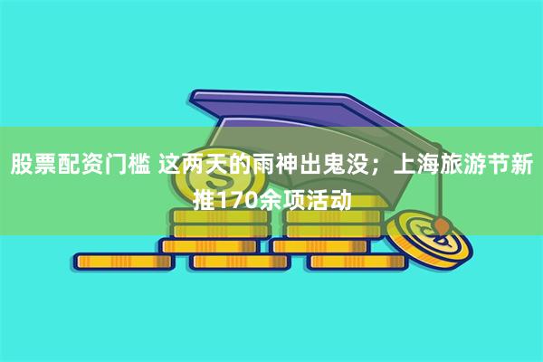 股票配资门槛 这两天的雨神出鬼没；上海旅游节新推170余项活动