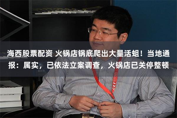 海西股票配资 火锅店锅底爬出大量活蛆！当地通报：属实，已依法立案调查，火锅店已关停整顿