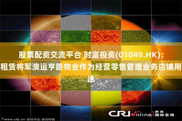 股票配资交流平台 时富投资(01049.HK)：拟租赁将军澳运亨路物业作为经营零售管理业务店铺用途