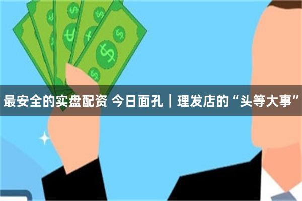最安全的实盘配资 今日面孔|理发店的“头等大事”