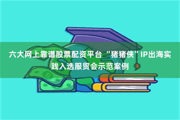 六大网上靠谱股票配资平台 “猪猪侠”IP出海实践入选服贸会示范案例
