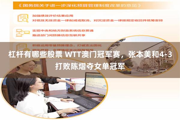 杠杆有哪些股票 WTT澳门冠军赛，张本美和4-3打败陈熠夺女单冠军