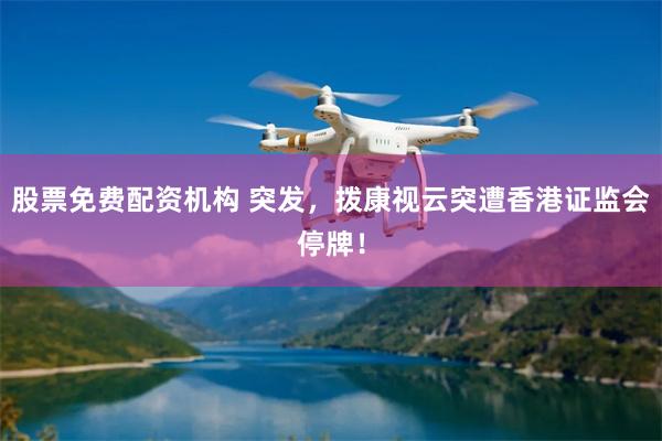 股票免费配资机构 突发,拨康视云突遭香港证监会停牌!