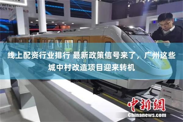 线上配资行业排行 最新政策信号来了，广州这些城中村改造项目迎来转机