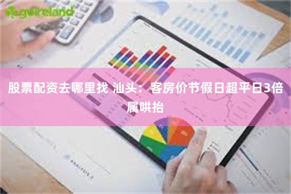 股票配资去哪里找 汕头:客房价节假日超平日3倍属哄抬