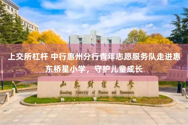 上交所杠杆 中行惠州分行青年志愿服务队走进惠东桥星小学，守护儿童成长