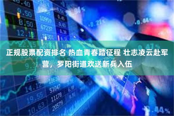 正规股票配资排名 热血青春踏征程 壮志凌云赴军营，罗阳街道欢送新兵入伍