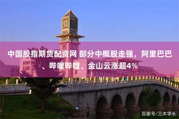 中国股指期货配资网 部分中概股走强，阿里巴巴、哔哩哔哩、金山云涨超4%