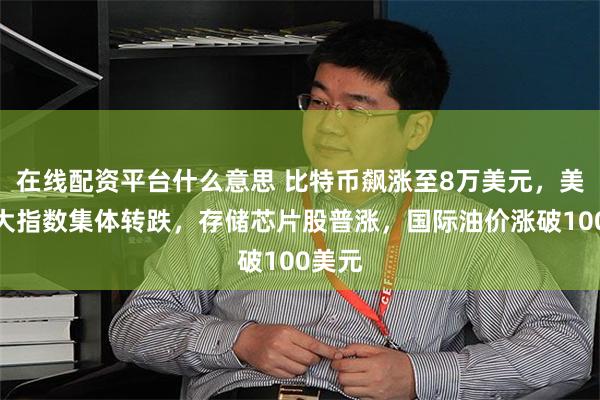 在线配资平台什么意思 比特币飙涨至8万美元，美股三大指数集体转跌，存储芯片股普涨，国际油价涨破100美元