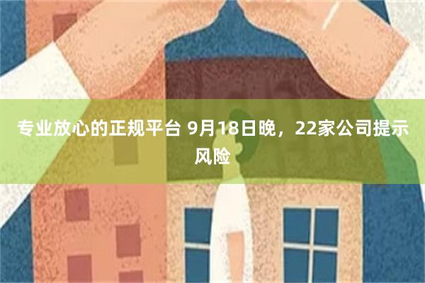 专业放心的正规平台 9月18日晚，22家公司提示风险