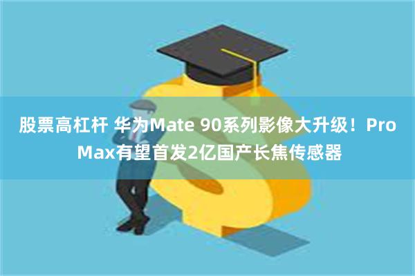股票高杠杆 华为Mate 90系列影像大升级!Pro Max有望首发2亿国产长焦传感器
