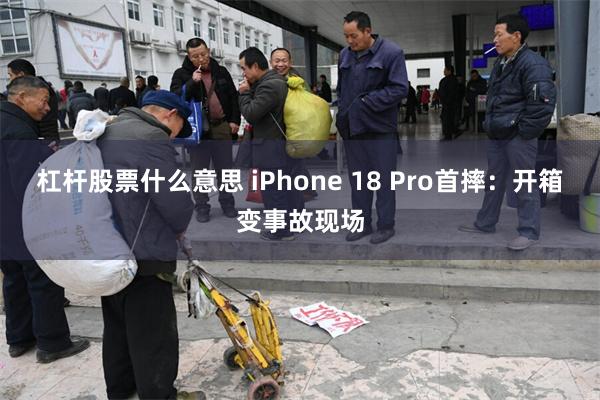 杠杆股票什么意思 iPhone 18 Pro首摔：开箱变事故现场