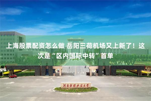 上海股票配资怎么做 岳阳三荷机场又上新了！这次是“区内国际中转”首单