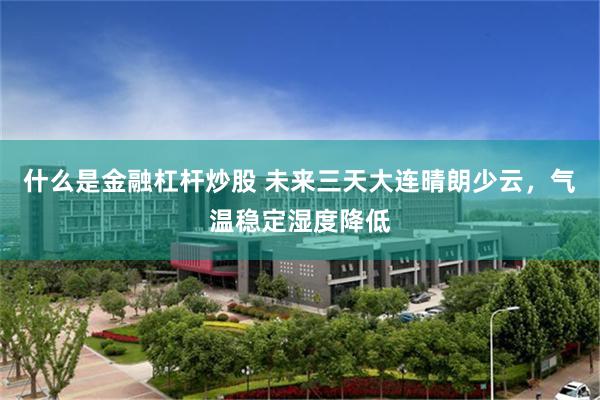 什么是金融杠杆炒股 未来三天大连晴朗少云，气温稳定湿度降低