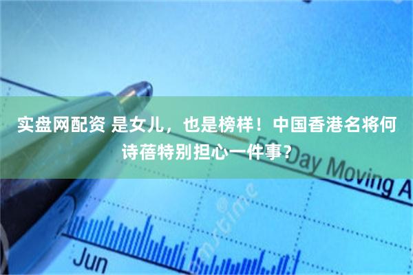 实盘网配资 是女儿，也是榜样！中国香港名将何诗蓓特别担心一件事？
