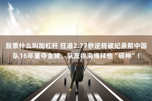 股票什么叫加杠杆 狂追2.77秒逆转破纪录帮中国队16年重夺金牌，队友徐海博拜他“硕神”！