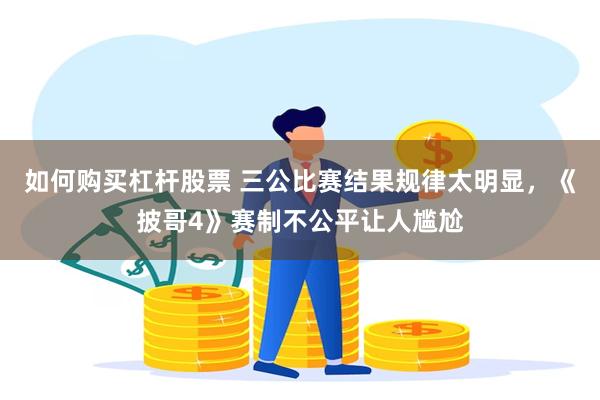 如何购买杠杆股票 三公比赛结果规律太明显，《披哥4》赛制不公平让人尴尬