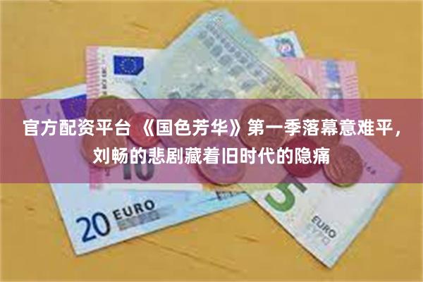 官方配资平台 《国色芳华》第一季落幕意难平，刘畅的悲剧藏着旧时代的隐痛