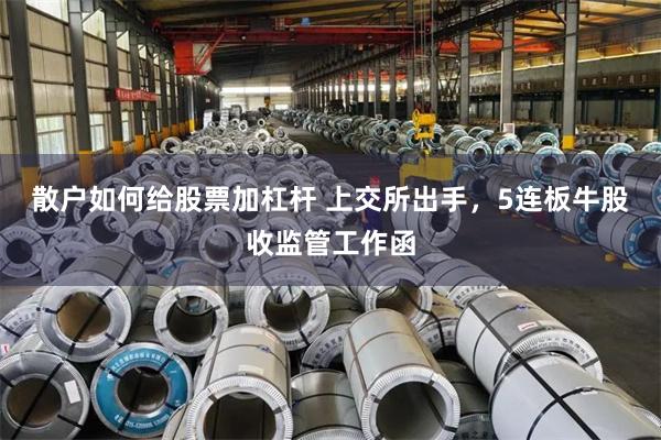 散户如何给股票加杠杆 上交所出手，5连板牛股收监管工作函