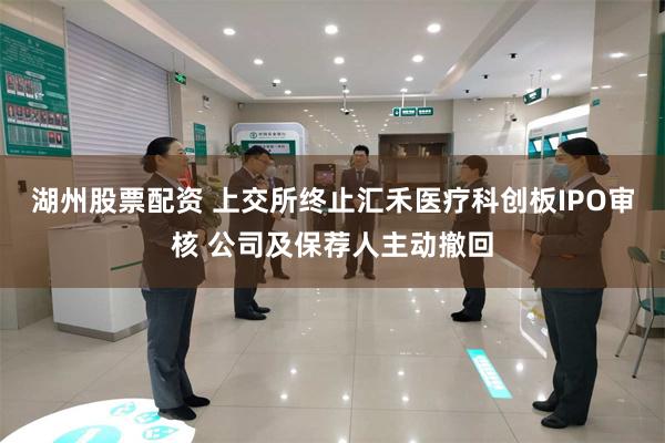 湖州股票配资 上交所终止汇禾医疗科创板IPO审核 公司及保荐人主动撤回