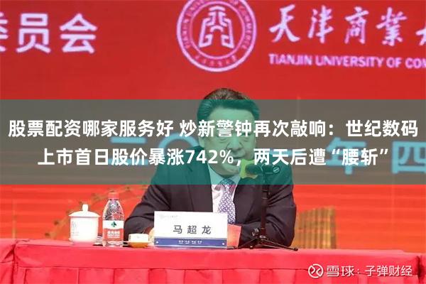 股票配资哪家服务好 炒新警钟再次敲响：世纪数码上市首日股价暴涨742%，两天后遭“腰斩”