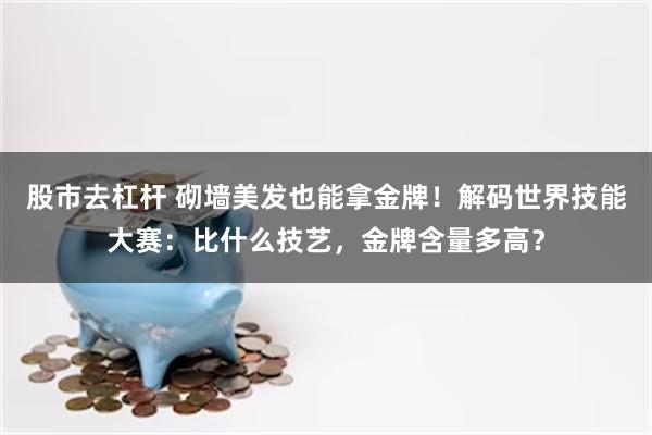 股市去杠杆 砌墙美发也能拿金牌！解码世界技能大赛：比什么技艺，金牌含量多高？