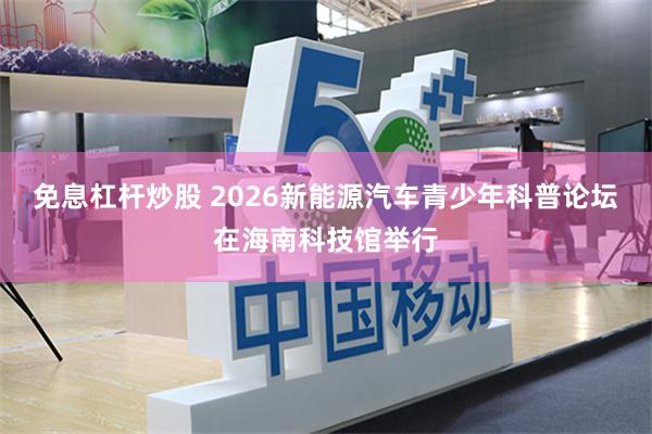 免息杠杆炒股 2026新能源汽车青少年科普论坛在海南科技馆举行