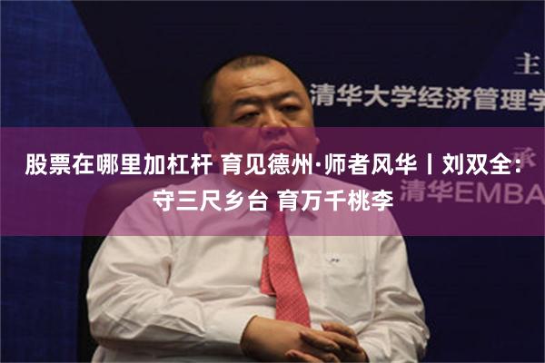 股票在哪里加杠杆 育见德州·师者风华丨刘双全：守三尺乡台 育万千桃李